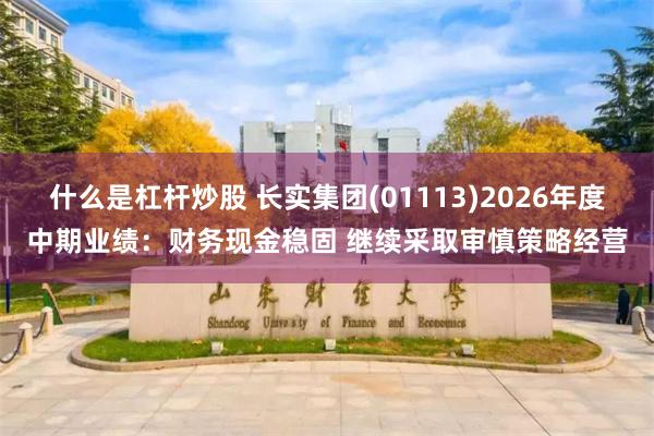 什么是杠杆炒股 长实集团(01113)2026年度中期业绩：财务现金稳固 继续采取审慎策略经营