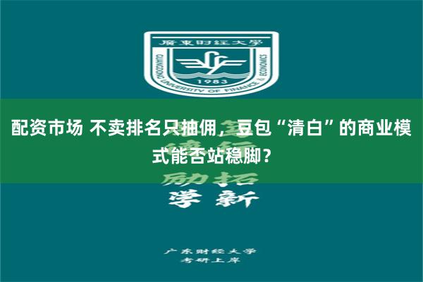 配资市场 不卖排名只抽佣，豆包“清白”的商业模式能否站稳脚？