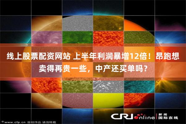 线上股票配资网站 上半年利润暴增12倍！昂跑想卖得再贵一些，中产还买单吗？
