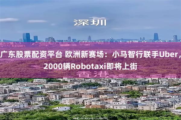 广东股票配资平台 欧洲新赛场：小马智行联手Uber，2000辆Robotaxi即将上街