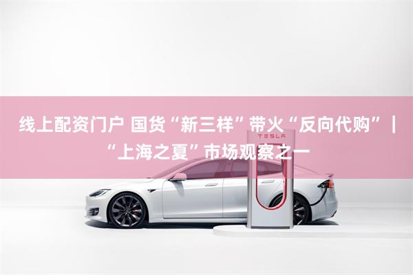 线上配资门户 国货“新三样”带火“反向代购”｜“上海之夏”市场观察之一