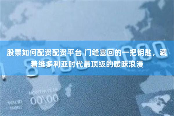 股票如何配资配资平台 门缝塞回的一把钥匙，藏着维多利亚时代最顶级的暧昧浪漫