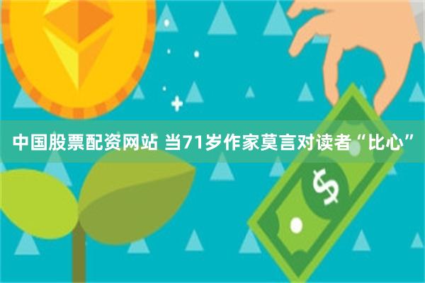 中国股票配资网站 当71岁作家莫言对读者“比心”