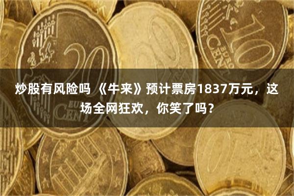 炒股有风险吗 《牛来》预计票房1837万元，这场全网狂欢，你笑了吗？