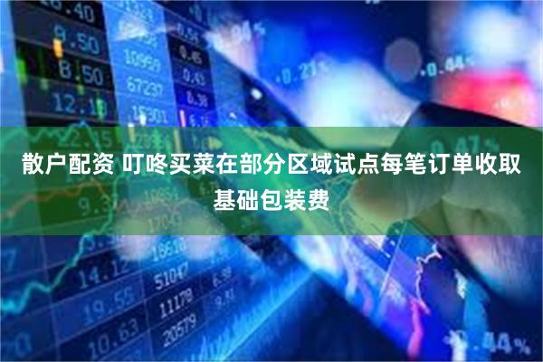 散户配资 叮咚买菜在部分区域试点每笔订单收取基础包装费
