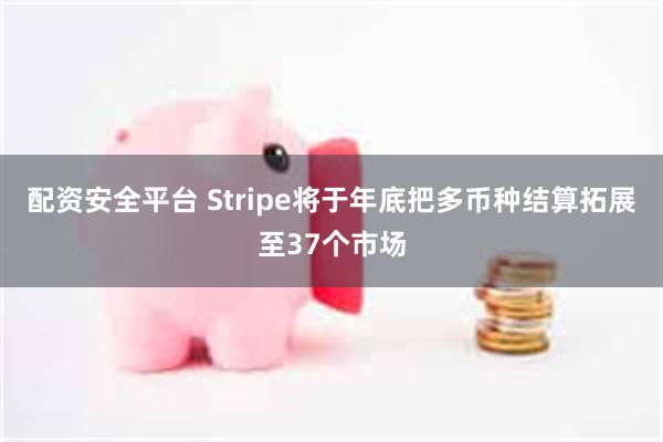 配资安全平台 Stripe将于年底把多币种结算拓展至37个市场