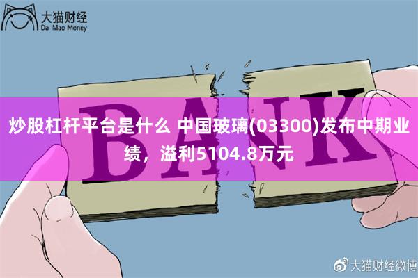 炒股杠杆平台是什么 中国玻璃(03300)发布中期业绩，溢利5104.8万元