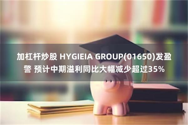 加杠杆炒股 HYGIEIA GROUP(01650)发盈警 预计中期溢利同比大幅减少超过35%