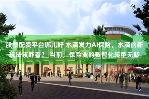 股票配资平台哪儿好 水滴发力AI保险，水滴的新玩法该咋看？ 当前，保险业的数智化转型无疑