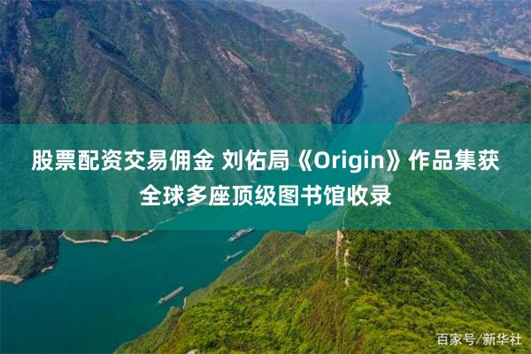 股票配资交易佣金 刘佑局《Origin》作品集获全球多座顶级图书馆收录