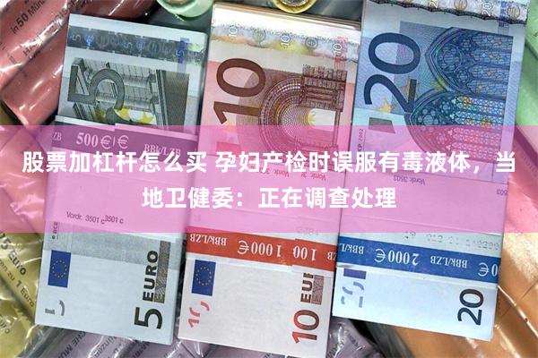 股票加杠杆怎么买 孕妇产检时误服有毒液体，当地卫健委：正在调查处理