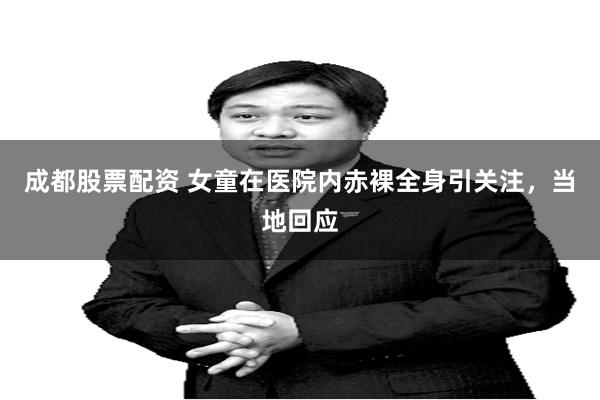 成都股票配资 女童在医院内赤裸全身引关注，当地回应