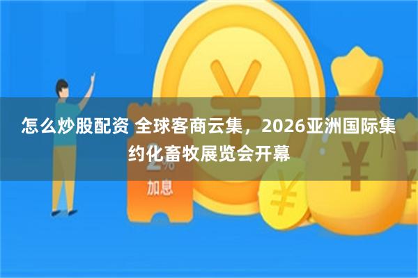怎么炒股配资 全球客商云集，2026亚洲国际集约化畜牧展览会开幕