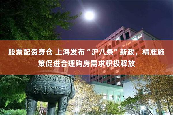股票配资穿仓 上海发布“沪八条”新政，精准施策促进合理购房需求积极释放
