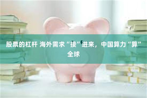 股票的杠杆 海外需求“接”进来，中国算力“算”全球
