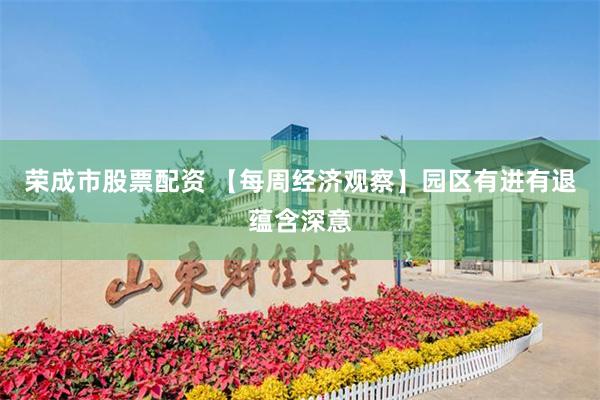 荣成市股票配资 【每周经济观察】园区有进有退蕴含深意