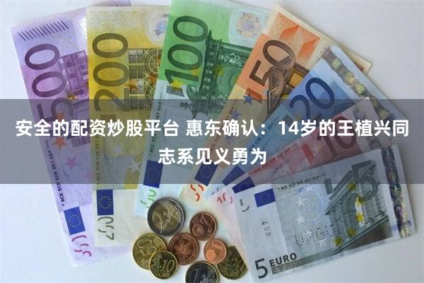 安全的配资炒股平台 惠东确认：14岁的王植兴同志系见义勇为