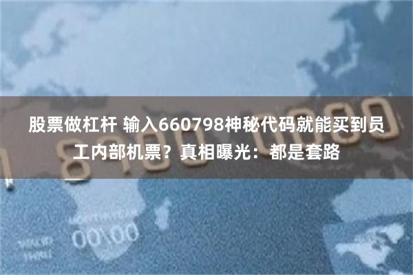 股票做杠杆 输入660798神秘代码就能买到员工内部机票？真相曝光：都是套路