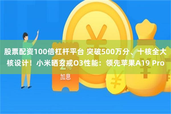 股票配资100倍杠杆平台 突破500万分、十核全大核设计！小米晒玄戒O3性能：领先苹果A19 Pro