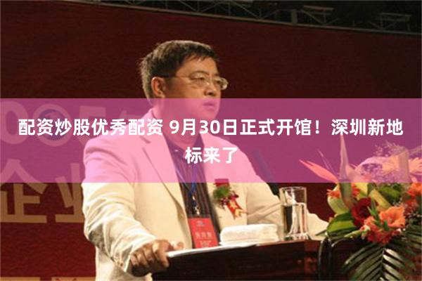 配资炒股优秀配资 9月30日正式开馆！深圳新地标来了