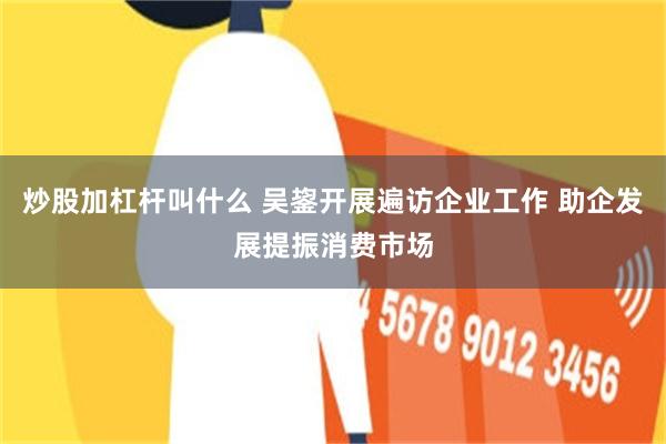炒股加杠杆叫什么 吴鋆开展遍访企业工作 助企发展提振消费市场