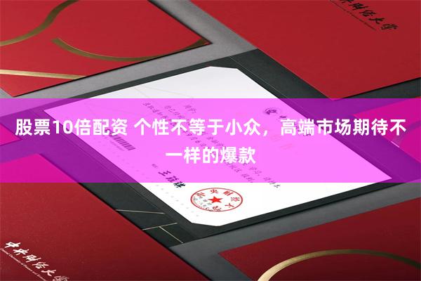 股票10倍配资 个性不等于小众，高端市场期待不一样的爆款