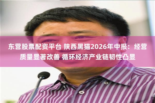 东营股票配资平台 陕西黑猫2026年中报：经营质量显著改善 循环经济产业链韧性凸显