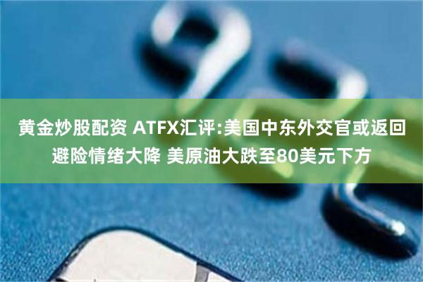 黄金炒股配资 ATFX汇评:美国中东外交官或返回避险情绪大降 美原油大跌至80美元下方