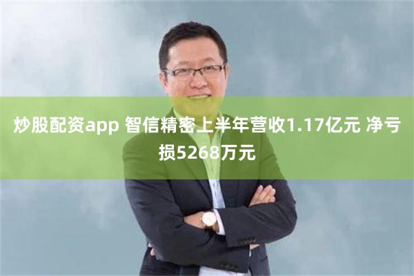 炒股配资app 智信精密上半年营收1.17亿元 净亏损5268万元