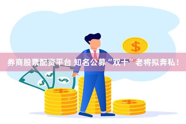 券商股票配资平台 知名公募“双十”老将拟奔私！