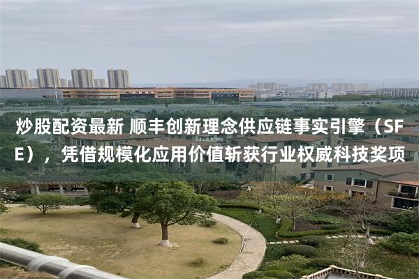 炒股配资最新 顺丰创新理念供应链事实引擎（SFE），凭借规模化应用价值斩获行业权威科技奖项