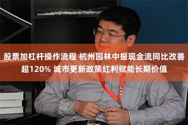 股票加杠杆操作流程 杭州园林中报现金流同比改善超120% 城市更新政策红利赋能长期价值