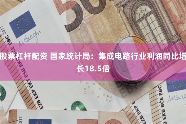 股票杠杆配资 国家统计局：集成电路行业利润同比增长18.5倍