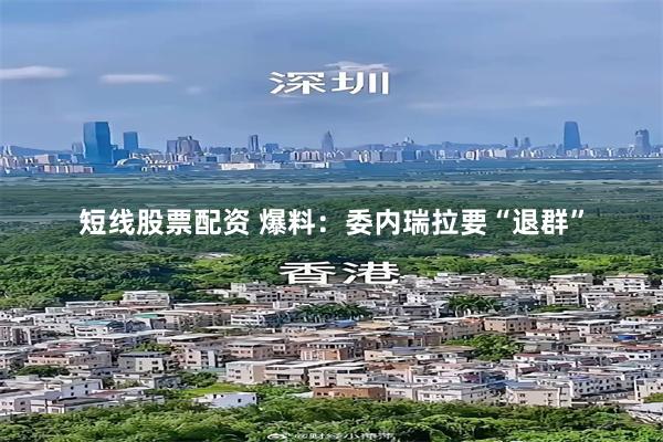 短线股票配资 爆料：委内瑞拉要“退群”