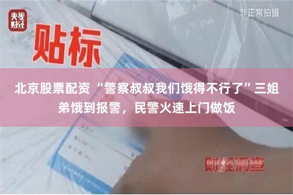北京股票配资 “警察叔叔我们饿得不行了”三姐弟饿到报警，民警火速上门做饭