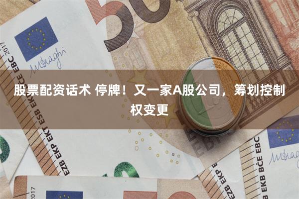 股票配资话术 停牌！又一家A股公司，筹划控制权变更