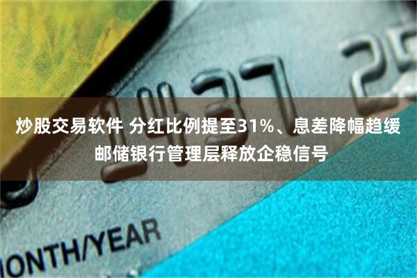 炒股交易软件 分红比例提至31%、息差降幅趋缓 邮储银行管理层释放企稳信号