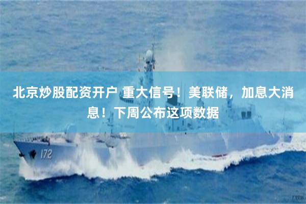 北京炒股配资开户 重大信号！美联储，加息大消息！下周公布这项数据