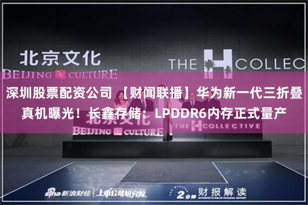 深圳股票配资公司 【财闻联播】华为新一代三折叠真机曝光！长鑫存储：LPDDR6内存正式量产