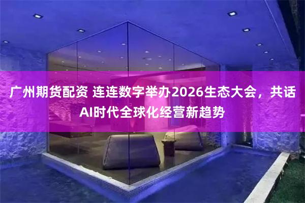 广州期货配资 连连数字举办2026生态大会，共话AI时代全球化经营新趋势