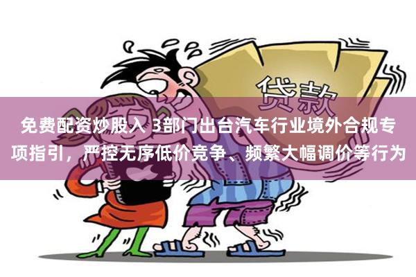 免费配资炒股入 3部门出台汽车行业境外合规专项指引，严控无序低价竞争、频繁大幅调价等行为