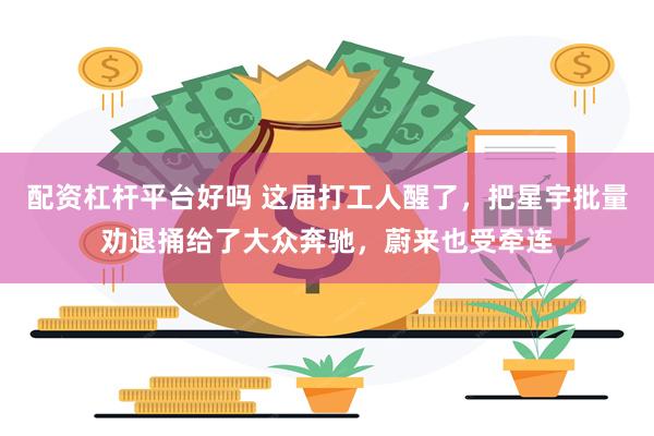 配资杠杆平台好吗 这届打工人醒了，把星宇批量劝退捅给了大众奔驰，蔚来也受牵连