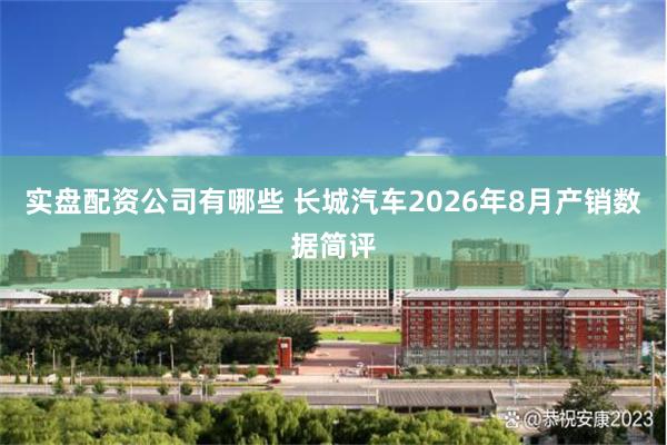 实盘配资公司有哪些 长城汽车2026年8月产销数据简评