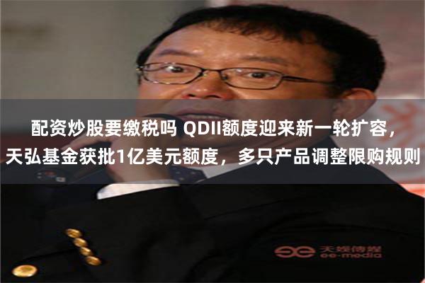 配资炒股要缴税吗 QDII额度迎来新一轮扩容，天弘基金获批1亿美元额度，多只产品调整限购规则