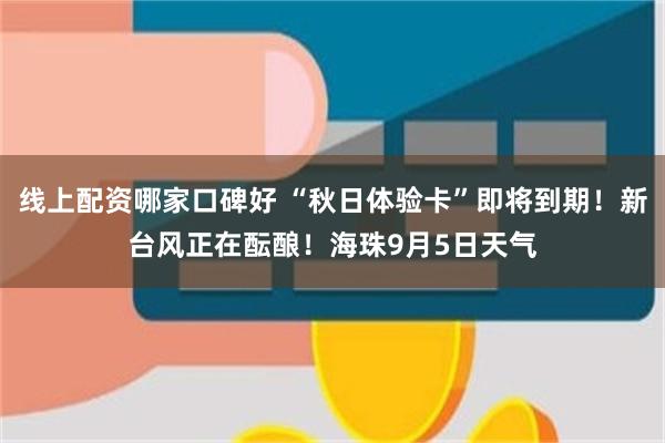 线上配资哪家口碑好 “秋日体验卡”即将到期!新台风正在酝酿!海珠9月5日天气