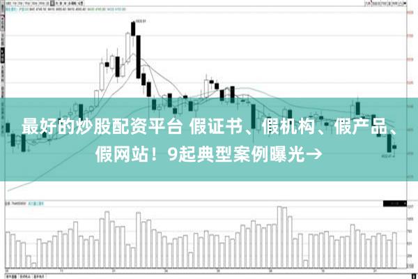 最好的炒股配资平台 假证书、假机构、假产品、假网站！9起典型案例曝光→