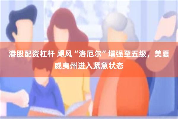 港股配资杠杆 飓风“洛厄尔”增强至五级，美夏威夷州进入紧急状态