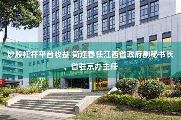 炒股杠杆平台收益 简逢春任江西省政府副秘书长、省驻京办主任