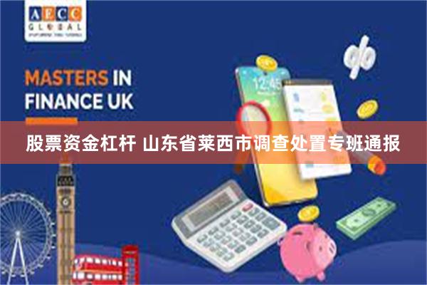 股票资金杠杆 山东省莱西市调查处置专班通报