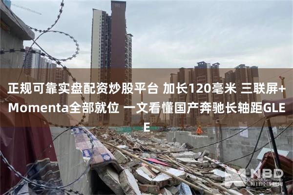 正规可靠实盘配资炒股平台 加长120毫米 三联屏+Momenta全部就位 一文看懂国产奔驰长轴距GLE